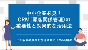 中小企業必見！CRM（顧客関係管理）の重要性と効果的な活用法