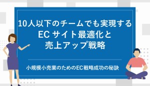 小規模小売業成功の秘訣：10人以下のチームでも実現するECサイト最適化と売上アップ戦略