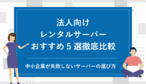 法人向けレンタルサーバーおすすめ5選を徹底比較！中小企業が失敗しないサーバーの選び方
