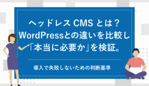 ヘッドレスCMSとは？WordPressとの違いを比較し「本当に必要か」を専門家が検証。導入で失敗しないための判断基準