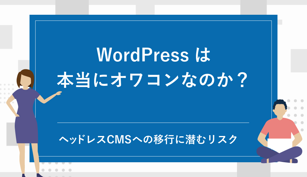 WordPressは本当にオワコンなのか？ヘッドレスCMSへの安直な移行に潜むリスクと正解